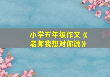 小学五年级作文《老师我想对你说》