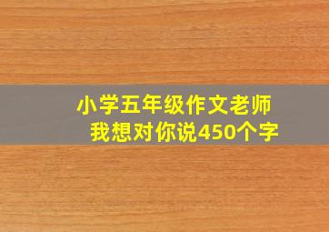 小学五年级作文老师我想对你说450个字