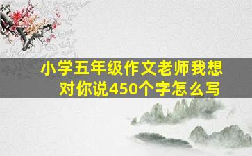 小学五年级作文老师我想对你说450个字怎么写