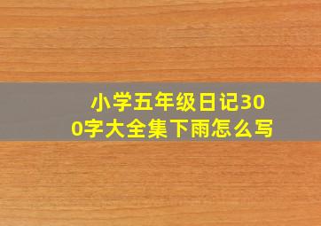 小学五年级日记300字大全集下雨怎么写