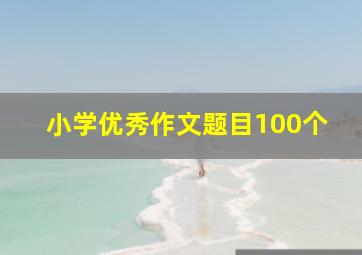 小学优秀作文题目100个