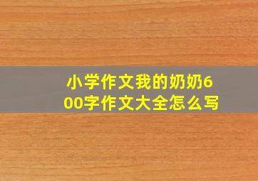 小学作文我的奶奶600字作文大全怎么写