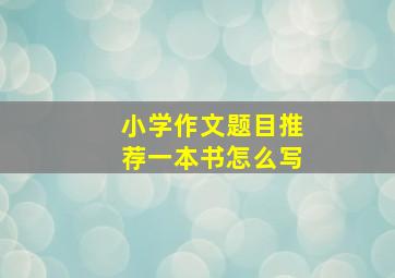 小学作文题目推荐一本书怎么写