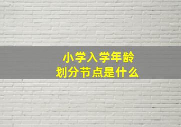 小学入学年龄划分节点是什么