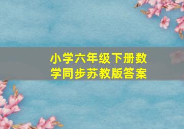 小学六年级下册数学同步苏教版答案