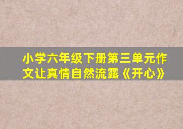 小学六年级下册第三单元作文让真情自然流露《开心》