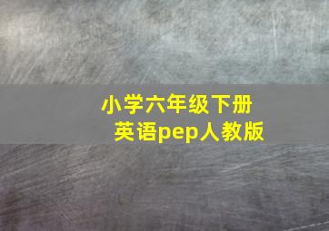 小学六年级下册英语pep人教版