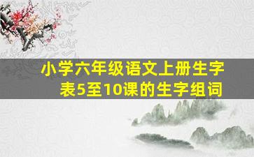 小学六年级语文上册生字表5至10课的生字组词