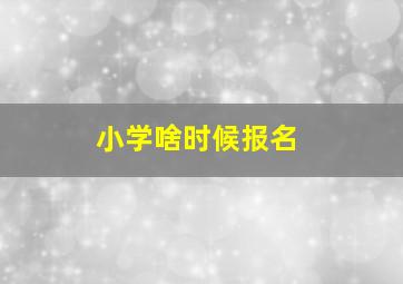 小学啥时候报名