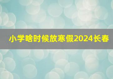 小学啥时候放寒假2024长春