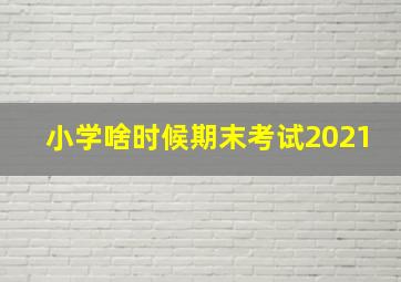 小学啥时候期末考试2021