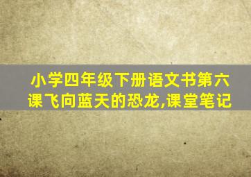 小学四年级下册语文书第六课飞向蓝天的恐龙,课堂笔记