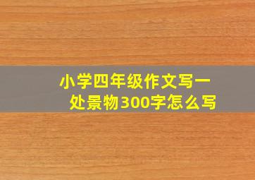 小学四年级作文写一处景物300字怎么写