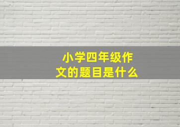 小学四年级作文的题目是什么