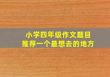 小学四年级作文题目推荐一个最想去的地方