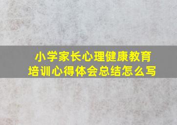 小学家长心理健康教育培训心得体会总结怎么写