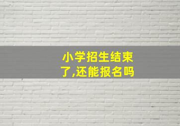 小学招生结束了,还能报名吗