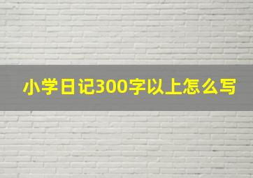 小学日记300字以上怎么写