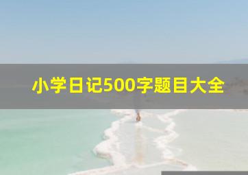 小学日记500字题目大全