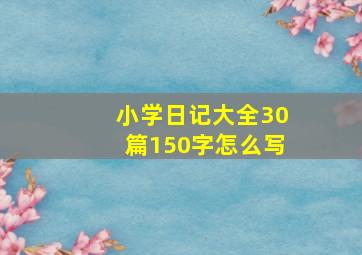 小学日记大全30篇150字怎么写