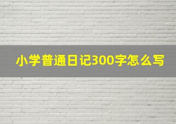 小学普通日记300字怎么写