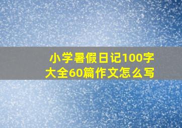 小学暑假日记100字大全60篇作文怎么写