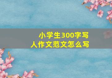 小学生300字写人作文范文怎么写