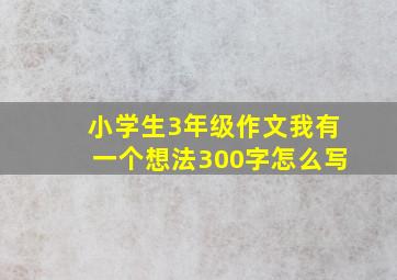 小学生3年级作文我有一个想法300字怎么写