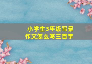 小学生3年级写景作文怎么写三百字