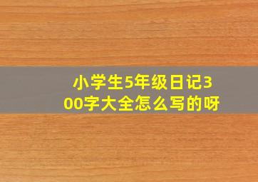 小学生5年级日记300字大全怎么写的呀