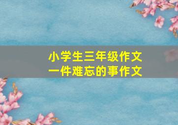 小学生三年级作文一件难忘的事作文