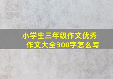 小学生三年级作文优秀作文大全300字怎么写