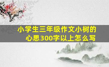 小学生三年级作文小树的心思300字以上怎么写