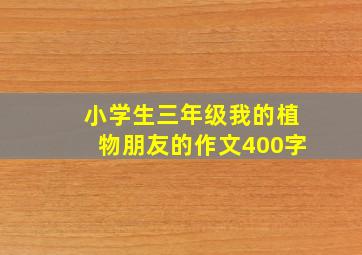 小学生三年级我的植物朋友的作文400字