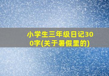 小学生三年级日记300字(关于暑假里的)