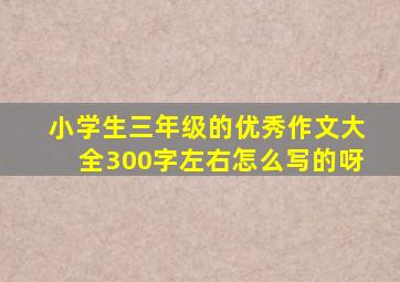 小学生三年级的优秀作文大全300字左右怎么写的呀