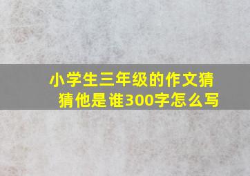 小学生三年级的作文猜猜他是谁300字怎么写