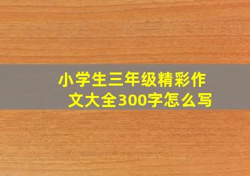 小学生三年级精彩作文大全300字怎么写