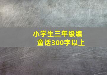 小学生三年级编童话300字以上