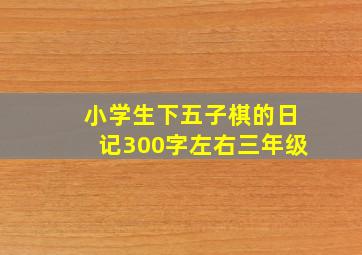 小学生下五子棋的日记300字左右三年级