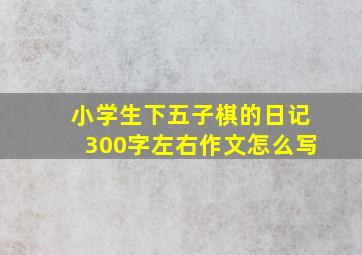 小学生下五子棋的日记300字左右作文怎么写