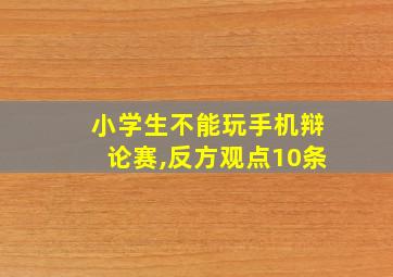 小学生不能玩手机辩论赛,反方观点10条