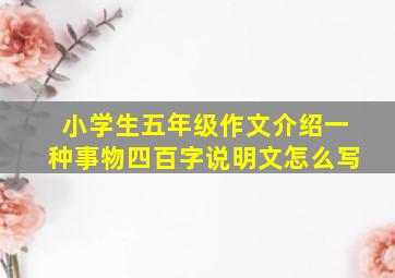 小学生五年级作文介绍一种事物四百字说明文怎么写