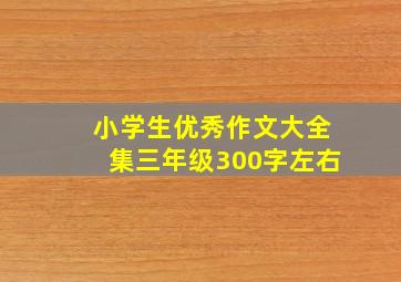 小学生优秀作文大全集三年级300字左右