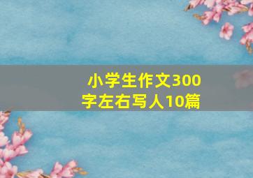 小学生作文300字左右写人10篇