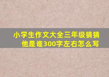 小学生作文大全三年级猜猜他是谁300字左右怎么写