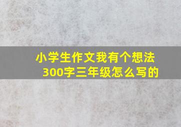 小学生作文我有个想法300字三年级怎么写的