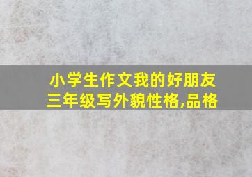 小学生作文我的好朋友三年级写外貌性格,品格