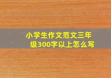 小学生作文范文三年级300字以上怎么写