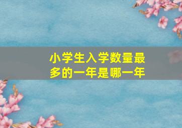 小学生入学数量最多的一年是哪一年